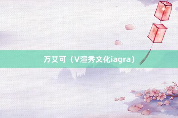 万艾可（V渲秀文化iagra）