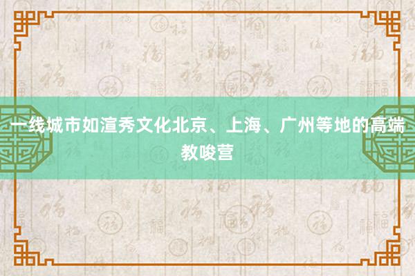 一线城市如渲秀文化北京、上海、广州等地的高端教唆营